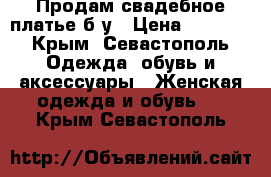 Продам свадебное платье б/у › Цена ­ 3 000 - Крым, Севастополь Одежда, обувь и аксессуары » Женская одежда и обувь   . Крым,Севастополь